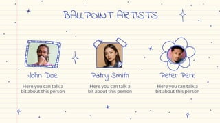 BALLPOINT ARTISTS
John Doe Patry Smith Peter Perk
Here you can talk a
bit about this person
Here you can talk a
bit about this person
Here you can talk a
bit about this person
 