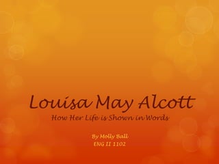 Louisa May Alcott
  How Her Life is Shown in Words

            By Molly Ball
            ENG II 1102
 
