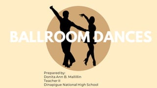BALLROOM DANCES
Prepared by:
Donita Ann B. Mallillin
Teacher II
Dinapigue National High School
 