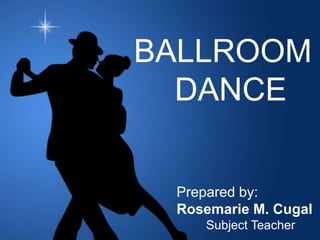 BALLROOM
DANCE
Prepared by:
Rosemarie M. Cugal
Subject Teacher
 