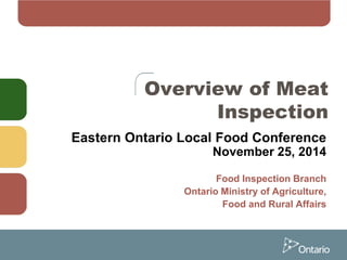 Overview of Meat
Inspection
Eastern Ontario Local Food Conference
November 25, 2014
Food Inspection Branch
Ontario Ministry of Agriculture,
Food and Rural Affairs
 