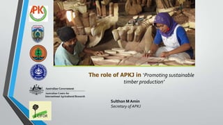 The role of APKJ in ‘Promoting sustainable
timber production’
Sulthon M Amin
Secretary of APKJ
 