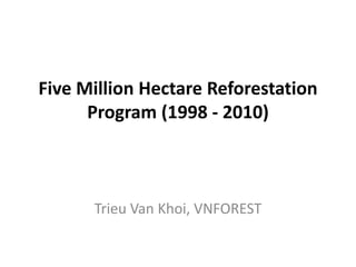 Five Million Hectare Reforestation
Program (1998 - 2010)
Trieu Van Khoi, VNFOREST
 