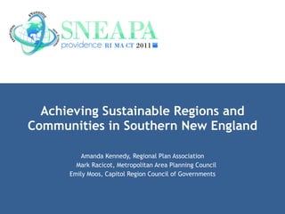Achieving Sustainable Regions and Communities in Southern New England Amanda Kennedy, Regional Plan Association Mark Racicot, Metropolitan Area Planning Council Emily Moos, Capitol Region Council of Governments 