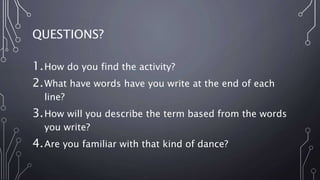 QUESTIONS?
1.How do you find the activity?
2.What have words have you write at the end of each
line?
3.How will you describe the term based from the words
you write?
4.Are you familiar with that kind of dance?
 