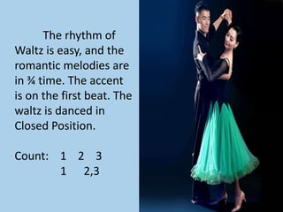 The rhythm of
Waltz is easy, and the
romantic melodies are
in ¾ time. The accent
is on the first beat. The
waltz is danced in
Closed Position.
Count: 1 2 3
1 2,3
 