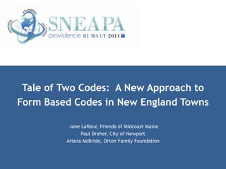 Tale of Two Codes: A New Approach to
Form Based Codes in New England Towns

          Jane Lafleur, Friends of Midcoast Maine
               Paul Dreher, City of Newport
         Ariana McBride, Orton Family Foundation
 