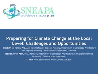 Preparing for Climate Change at the Local Level: Challenges and Opportunities Elisabeth M. Hamin, PhD , Associate Professor, Regional Planning, Department of Landscape Architecture and Regional Planning, University of Massachusetts/Amherst Robert L. Ryan, ASLA , PhD, Professor, Department of Landscape Architecture and Regional Planning, University of Massachusetts/Amherst E. Heidi Ricci , Senior Policy Analyst, Mass Audubon 
