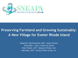 Preserving Farmland and Growing Sustainably: A New Village for Exeter Rhode Island Moderator: David Schweid, AICP - Exeter Planner Scott Millar - Chair, a Vision for Exeter Peter Flinker, AICP – Dodson & Flinker, Ltd. Nate Kelly, AICP – Horsley Witten Group, Inc. 