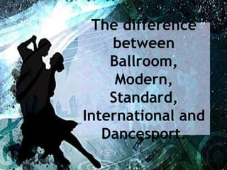 The difference
between
Ballroom,
Modern,
Standard,
International and
Dancesport.
 