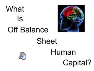 What
   Is
Off Balance
        Sheet
            Human
              Capital?
 