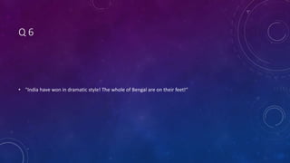 Q 6
• "India have won in dramatic style! The whole of Bengal are on their feet!“
 