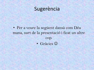 Sugerència


• Per a veure la següent dansà com Déu
mana, surt de la presentació i ficat un altre
                    cop.
              • Gràcies 
 