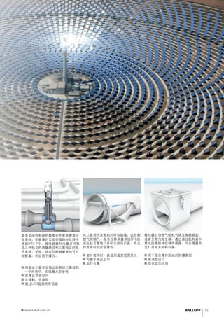 监测阀门控制风口盖 
风口盖用于发电站的所有领域，以控制 
燃气和烟气。配有位移测量系统BTL的 
液压缸可靠地打开和关闭风口盖，并支 
持发电站的安全操作。 
■■室外使用时，其适用温度范围更大 
■■内置于液压缸中 
■■运行可靠 
紧急关闭控制阀的最高安全要求需要冗 
余系统。在紧凑的冗余型微脉冲位移传 
感器BTL 7中，其传感器杆内最多可集 
成三种独立的测量路径和三套独立的电 
子系统。坚固、绝对位移测量系统可自 
由配置，并且易于操作。 
■■两套或三套完全独立的系统已集成到 
一个外壳中，实现最大安全性 
■■紧凑且节省空间 
■■非接触，无磨损 
■■通过LED监测所有信道 
控制转向器位置 
转向器引导燃气轮机气体至旁路烟囱， 
或者至蒸汽发生器。通过液压缸和其中 
集成的微脉冲位移传感器，可以增量方 
式打开或关闭转向器。 
■■用于潜在爆炸区域的防爆类型 
■■紧凑型设计 
■■适合动态应用 
www.balluff.com.cn 15 
 