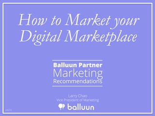 How to Market your
Digital Marketplace
Balluun Partner
Marketing
Recommendations
Larry Chao
Vice President of Marketing
2/6/15
 