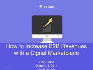 How to Increase B2B Revenues 
with a Digital Marketplace 
Larry Chao 
October 8, 2014 
www.balluun.com 10/8/14 1 
 