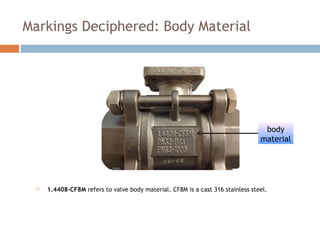 Markings Deciphered: Body Material
 1.4408-CF8M refers to valve body material. CF8M is a cast 316 stainless steel.
body
material
 