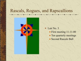Rascals, Rogues, and Rapscallions 
Lair No. 3 
First meeting 11-11-00 
Ten quarterly meetings 
Second Rascals Ball 
 