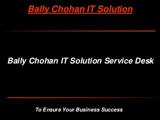 To Ensure Your Business Success
Bally Chohan IT Solution
Bally Chohan IT Solution Service Desk
 