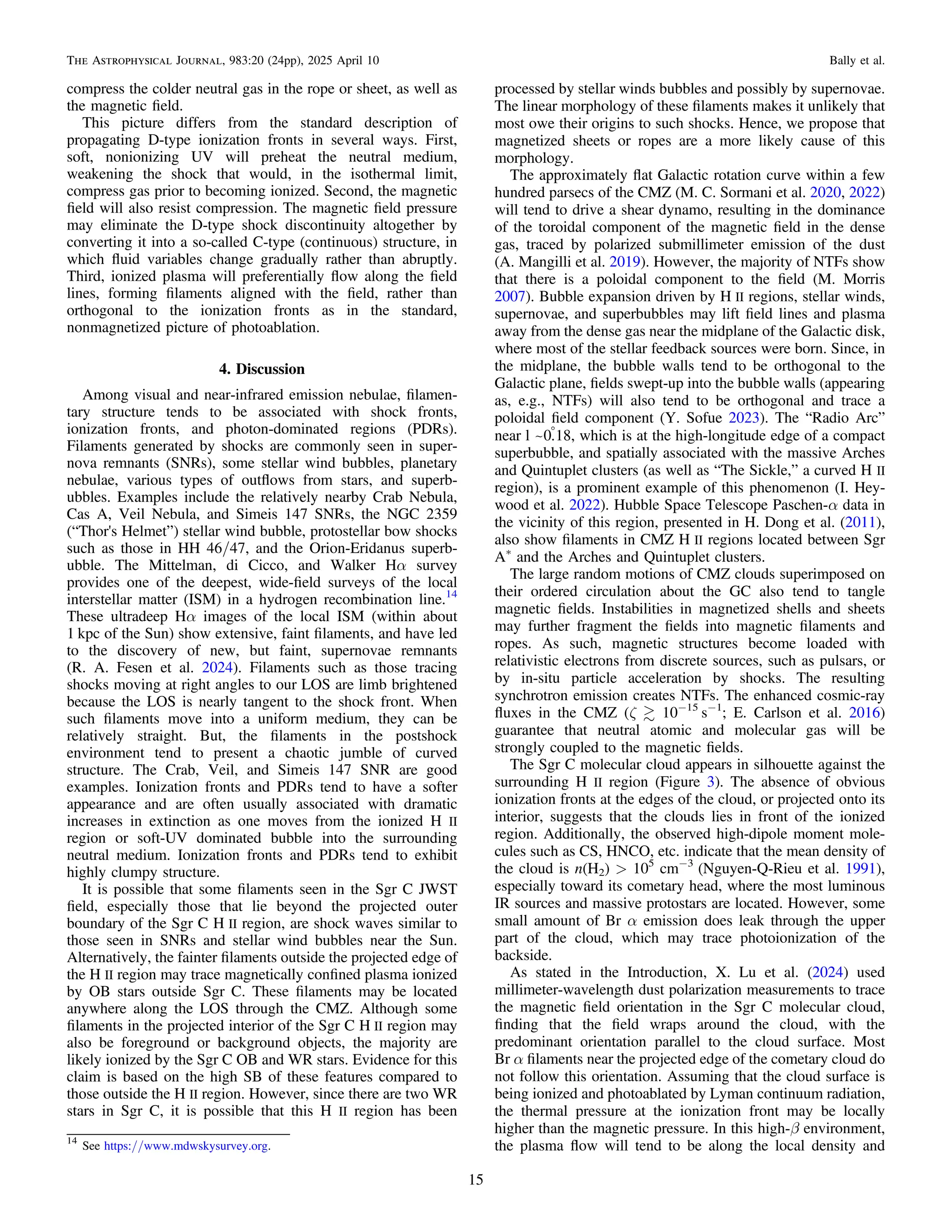 compress the colder neutral gas in the rope or sheet, as well as
the magnetic ﬁeld.
This picture differs from the standard description of
propagating D-type ionization fronts in several ways. First,
soft, nonionizing UV will preheat the neutral medium,
weakening the shock that would, in the isothermal limit,
compress gas prior to becoming ionized. Second, the magnetic
ﬁeld will also resist compression. The magnetic ﬁeld pressure
may eliminate the D-type shock discontinuity altogether by
converting it into a so-called C-type (continuous) structure, in
which ﬂuid variables change gradually rather than abruptly.
Third, ionized plasma will preferentially ﬂow along the ﬁeld
lines, forming ﬁlaments aligned with the ﬁeld, rather than
orthogonal to the ionization fronts as in the standard,
nonmagnetized picture of photoablation.
4. Discussion
Among visual and near-infrared emission nebulae, ﬁlamen-
tary structure tends to be associated with shock fronts,
ionization fronts, and photon-dominated regions (PDRs).
Filaments generated by shocks are commonly seen in super-
nova remnants (SNRs), some stellar wind bubbles, planetary
nebulae, various types of outﬂows from stars, and superb-
ubbles. Examples include the relatively nearby Crab Nebula,
Cas A, Veil Nebula, and Simeis 147 SNRs, the NGC 2359
(“Thor's Helmet”) stellar wind bubble, protostellar bow shocks
such as those in HH 46/47, and the Orion-Eridanus superb-
ubble. The Mittelman, di Cicco, and Walker Hα survey
provides one of the deepest, wide-ﬁeld surveys of the local
interstellar matter (ISM) in a hydrogen recombination line.14
These ultradeep Hα images of the local ISM (within about
1 kpc of the Sun) show extensive, faint ﬁlaments, and have led
to the discovery of new, but faint, supernovae remnants
(R. A. Fesen et al. 2024). Filaments such as those tracing
shocks moving at right angles to our LOS are limb brightened
because the LOS is nearly tangent to the shock front. When
such ﬁlaments move into a uniform medium, they can be
relatively straight. But, the ﬁlaments in the postshock
environment tend to present a chaotic jumble of curved
structure. The Crab, Veil, and Simeis 147 SNR are good
examples. Ionization fronts and PDRs tend to have a softer
appearance and are often usually associated with dramatic
increases in extinction as one moves from the ionized H II
region or soft-UV dominated bubble into the surrounding
neutral medium. Ionization fronts and PDRs tend to exhibit
highly clumpy structure.
It is possible that some ﬁlaments seen in the Sgr C JWST
ﬁeld, especially those that lie beyond the projected outer
boundary of the Sgr C H II region, are shock waves similar to
those seen in SNRs and stellar wind bubbles near the Sun.
Alternatively, the fainter ﬁlaments outside the projected edge of
the H II region may trace magnetically conﬁned plasma ionized
by OB stars outside Sgr C. These ﬁlaments may be located
anywhere along the LOS through the CMZ. Although some
ﬁlaments in the projected interior of the Sgr C H II region may
also be foreground or background objects, the majority are
likely ionized by the Sgr C OB and WR stars. Evidence for this
claim is based on the high SB of these features compared to
those outside the H II region. However, since there are two WR
stars in Sgr C, it is possible that this H II region has been
processed by stellar winds bubbles and possibly by supernovae.
The linear morphology of these ﬁlaments makes it unlikely that
most owe their origins to such shocks. Hence, we propose that
magnetized sheets or ropes are a more likely cause of this
morphology.
The approximately ﬂat Galactic rotation curve within a few
hundred parsecs of the CMZ (M. C. Sormani et al. 2020, 2022)
will tend to drive a shear dynamo, resulting in the dominance
of the toroidal component of the magnetic ﬁeld in the dense
gas, traced by polarized submillimeter emission of the dust
(A. Mangilli et al. 2019). However, the majority of NTFs show
that there is a poloidal component to the ﬁeld (M. Morris
2007). Bubble expansion driven by H II regions, stellar winds,
supernovae, and superbubbles may lift ﬁeld lines and plasma
away from the dense gas near the midplane of the Galactic disk,
where most of the stellar feedback sources were born. Since, in
the midplane, the bubble walls tend to be orthogonal to the
Galactic plane, ﬁelds swept-up into the bubble walls (appearing
as, e.g., NTFs) will also tend to be orthogonal and trace a
poloidal ﬁeld component (Y. Sofue 2023). The “Radio Arc”
near l ~0
.18, which is at the high-longitude edge of a compact
superbubble, and spatially associated with the massive Arches
and Quintuplet clusters (as well as “The Sickle,” a curved H II
region), is a prominent example of this phenomenon (I. Hey-
wood et al. 2022). Hubble Space Telescope Paschen-α data in
the vicinity of this region, presented in H. Dong et al. (2011),
also show ﬁlaments in CMZ H II regions located between Sgr
A*
and the Arches and Quintuplet clusters.
The large random motions of CMZ clouds superimposed on
their ordered circulation about the GC also tend to tangle
magnetic ﬁelds. Instabilities in magnetized shells and sheets
may further fragment the ﬁelds into magnetic ﬁlaments and
ropes. As such, magnetic structures become loaded with
relativistic electrons from discrete sources, such as pulsars, or
by in-situ particle acceleration by shocks. The resulting
synchrotron emission creates NTFs. The enhanced cosmic-ray
ﬂuxes in the CMZ (ζ  10−15
s−1
; E. Carlson et al. 2016)
guarantee that neutral atomic and molecular gas will be
strongly coupled to the magnetic ﬁelds.
The Sgr C molecular cloud appears in silhouette against the
surrounding H II region (Figure 3). The absence of obvious
ionization fronts at the edges of the cloud, or projected onto its
interior, suggests that the clouds lies in front of the ionized
region. Additionally, the observed high-dipole moment mole-
cules such as CS, HNCO, etc. indicate that the mean density of
the cloud is n(H2) > 105
cm−3
(Nguyen-Q-Rieu et al. 1991),
especially toward its cometary head, where the most luminous
IR sources and massive protostars are located. However, some
small amount of Br α emission does leak through the upper
part of the cloud, which may trace photoionization of the
backside.
As stated in the Introduction, X. Lu et al. (2024) used
millimeter-wavelength dust polarization measurements to trace
the magnetic ﬁeld orientation in the Sgr C molecular cloud,
ﬁnding that the ﬁeld wraps around the cloud, with the
predominant orientation parallel to the cloud surface. Most
Br α ﬁlaments near the projected edge of the cometary cloud do
not follow this orientation. Assuming that the cloud surface is
being ionized and photoablated by Lyman continuum radiation,
the thermal pressure at the ionization front may be locally
higher than the magnetic pressure. In this high-β environment,
the plasma ﬂow will tend to be along the local density and
14
See https://www.mdwskysurvey.org.
15
The Astrophysical Journal, 983:20 (24pp), 2025 April 10 Bally et al.
 