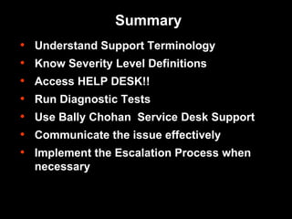 Summary Understand Support Terminology Know Severity Level Definitions Access HELP DESK!! Run Diagnostic Tests Use Bally Chohan  Service Desk Support  Communicate the issue effectively Implement the Escalation Process when necessary 