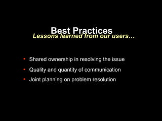 Best Practices Lessons learned from our users… Shared ownership in resolving the issue Quality and quantity of communication Joint planning on problem resolution 