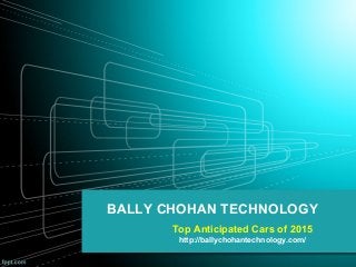 BALLY CHOHAN TECHNOLOGY
Top Anticipated Cars of 2015
http://ballychohantechnology.com/
 