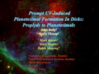 1University of Colorado, Boulder
2SouthWest Research Institute, Boulder
3Keck Observatory
4UCLA
5NASA, Ames
Prompt UV-Induced
Planetesimal Formation In Disks:
Proplyds to Planetesimals
John Bally1
Henry Throop2
Mark Kassis3
Mark Morris4
Ralph Shuping5
 