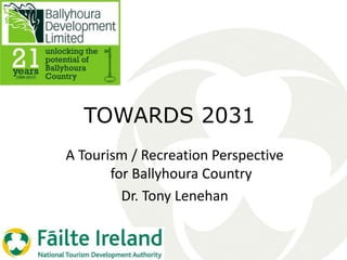 TOWARDS 2031
A Tourism / Recreation Perspective
for Ballyhoura Country
Dr. Tony Lenehan
 