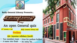 Bally General Library Presents..
An open General quiz
Prelims
• Two members team
• 8 teams into finals
13th January, 2 pm Bally General Library hall
• Prize for podium holders
• No entry fee
QM- Sayantan Adhikary (Jacob)
 