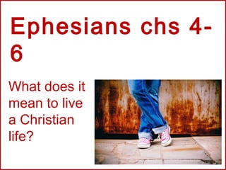 Ephesians chs 4- 
6 
What does it 
mean to live 
a Christian 
life? 
 