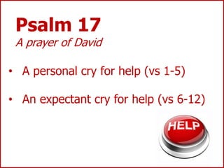 Psalm 17
A prayer of David
• A personal cry for help (vs 1-5)
• An expectant cry for help (vs 6-12)
 