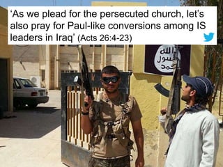 ‘As we plead for the persecuted church, let’s
also pray for Paul-like conversions among IS
leaders in Iraq’ (Acts 26:4-23)
 