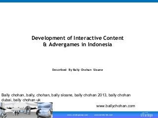 Development of Interactive Content
& Advergames in Indonesia

Described By Bally Chohan Sloane

Bally chohan, bally, chohan, bally sloane, bally chohan 2013, bally chohan
dubai, bally chohan uk
www.ballychohan.com
www.strategocorp.com

www.media-ide.com

 