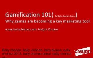 Gamification 101(

By Bally chohan sloane

)

Why games are becoming a key marketing tool
www.ballychohan.com- Insight Curator

Bally chohan, bally, chohan, bally sloane, bally
chohan 2013, bally chohan dubai, bally chohan

 
