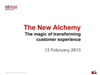 The New Alchemy
                            The magic of transforming
                                 customer experience

                                    13 February 2013



Redvespa / David Morris / BALM
 