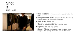 Shot
3
TIME: 00.20
• Mise-en-scene - Everyone rushing around before the
show
• Dialogue/Voice over- Voiceover “Before the show it
is action stations at the house of Balmain”
• Shot size- Medium shot
• Camera movement/angle- still, eye level
• Lighting- soft high key lighting
• Sound Effects- non diegetic, rapid orchestral music
throughout the opening. Shows the pace of the scene
 