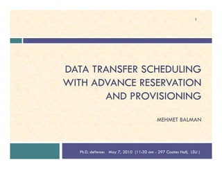 DATA TRANSFER SCHEDULING
WITH ADVANCE RESERVATION
1
WITH ADVANCE RESERVATION
AND PROVISIONING
MEHMET BALMAN
Ph.D. defense: May 7, 2010 (11:30 am - 297 Coates Hall, LSU )
 