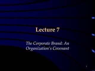 1
Lecture 7
The Corporate Brand: An
Organization’s Covenant
 