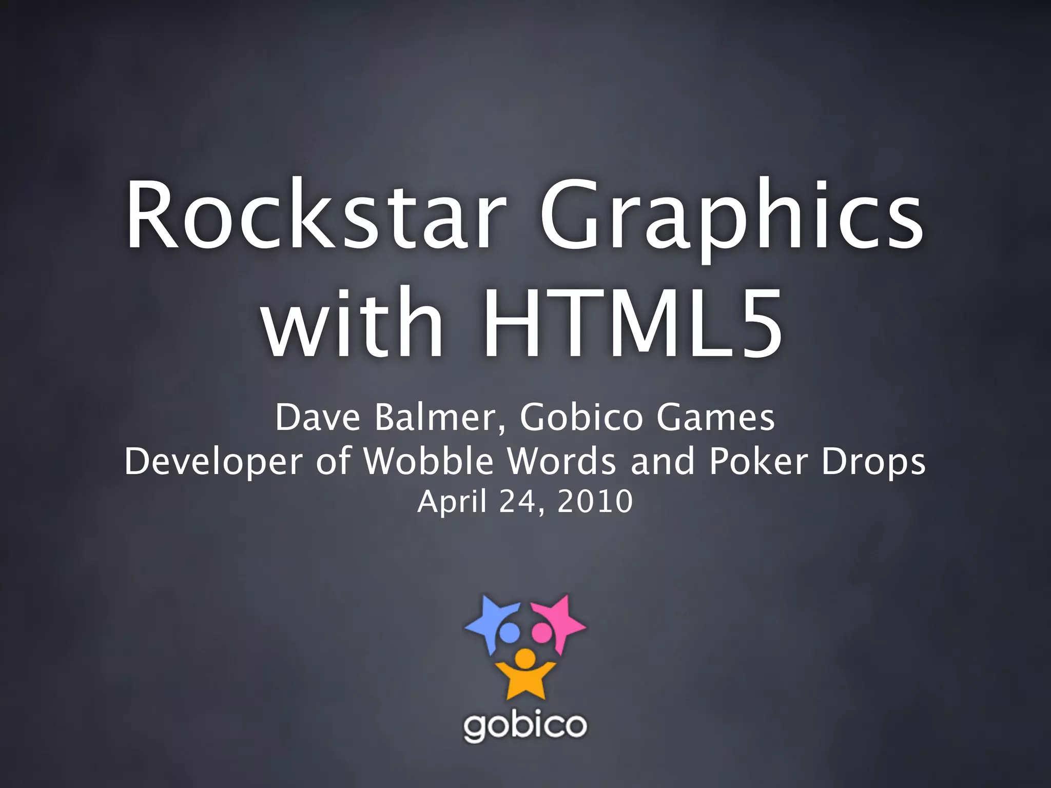 Rockstar Graphics
  with HTML5
       Dave Balmer, Gobico Games
Developer of Wobble Words and Poker Drops
              April 24, 2010
 