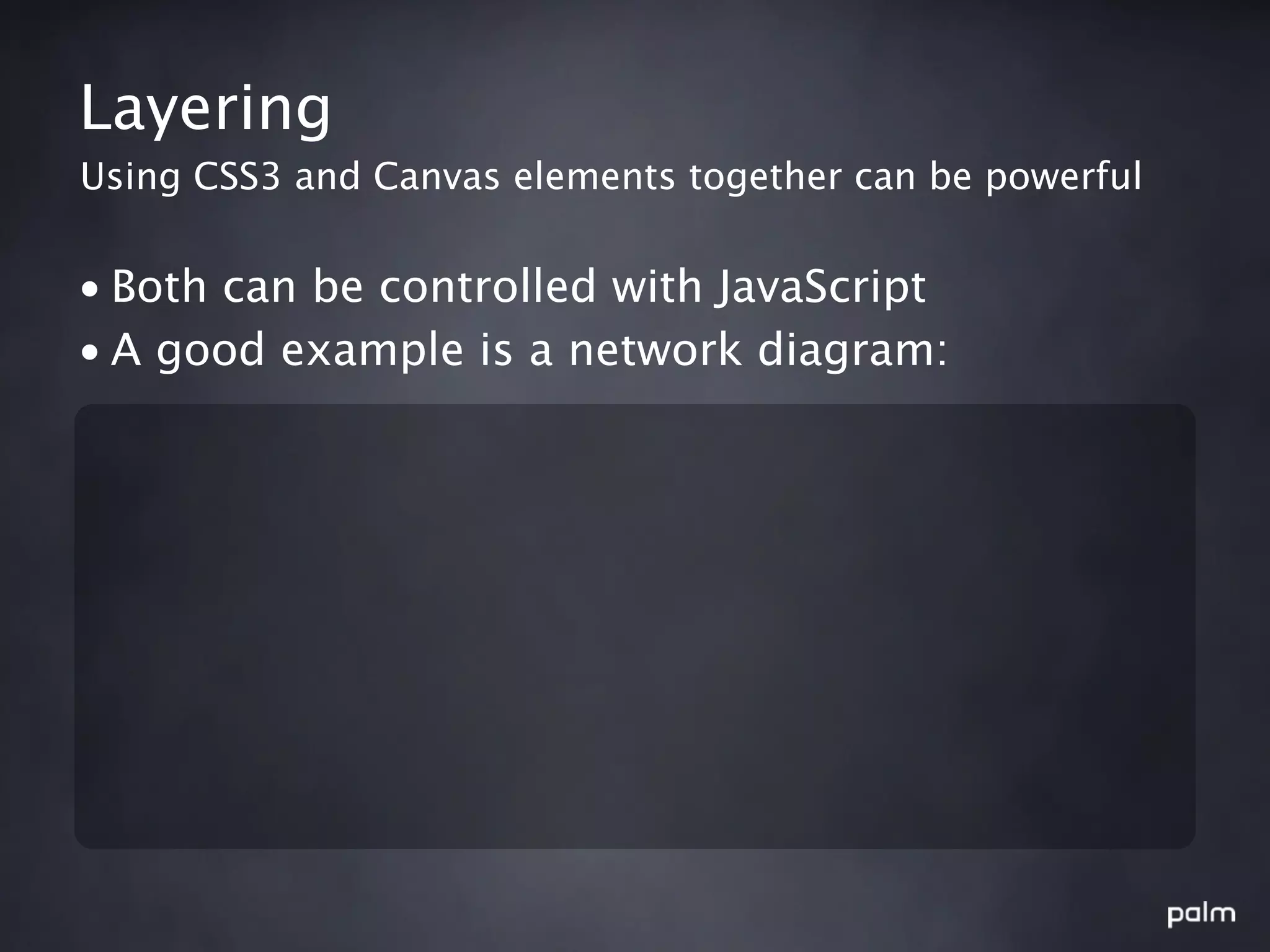 Layering
Using CSS3 and Canvas elements together can be powerful


• Both can be controlled with JavaScript
• A good example is a network diagram:
 