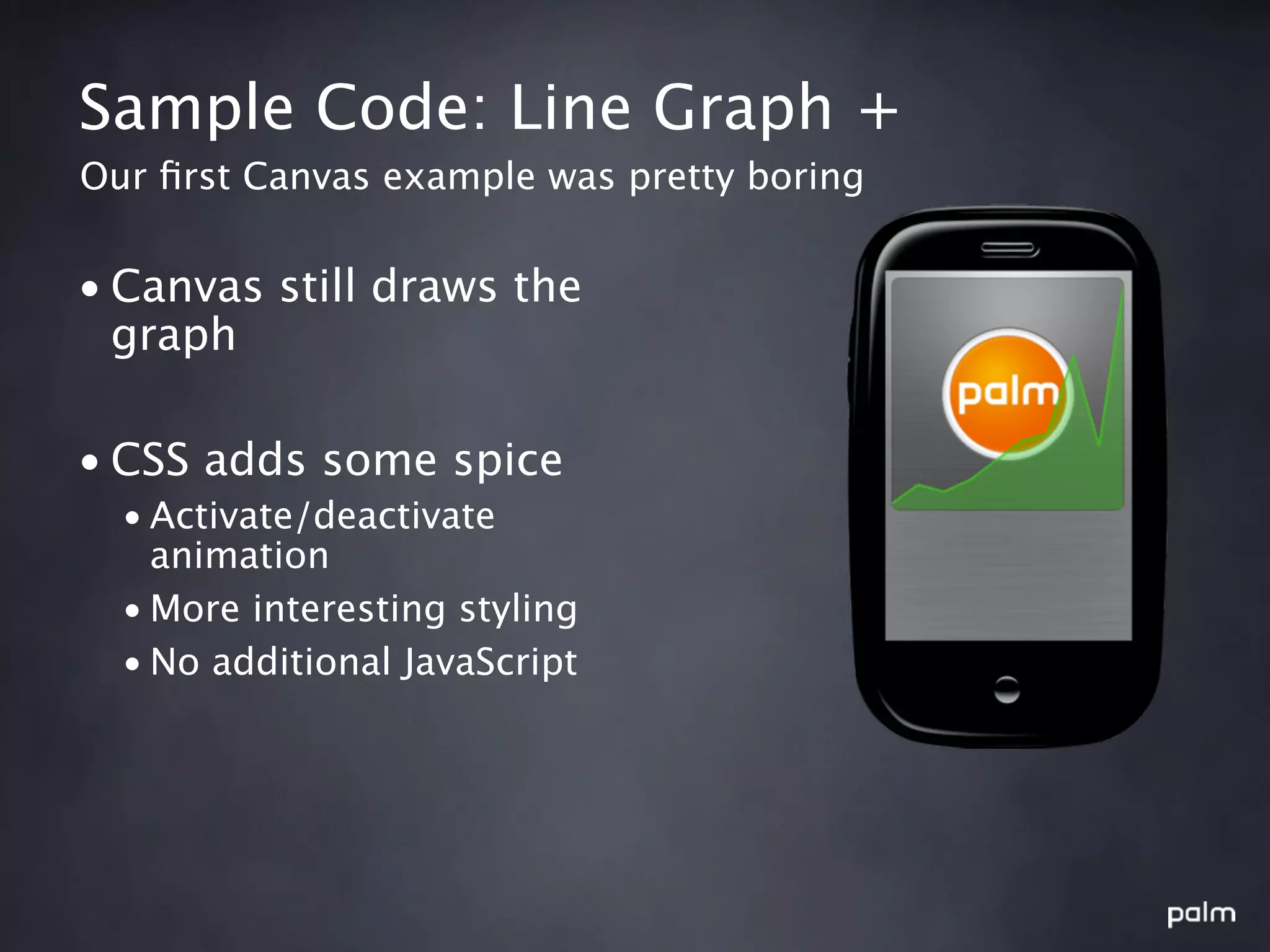 Sample Code: Line Graph +
Our ﬁrst Canvas example was pretty boring


• Canvas still draws the
  graph

• CSS adds some spice
  • Activate/deactivate
    animation
  • More interesting styling
  • No additional JavaScript
 