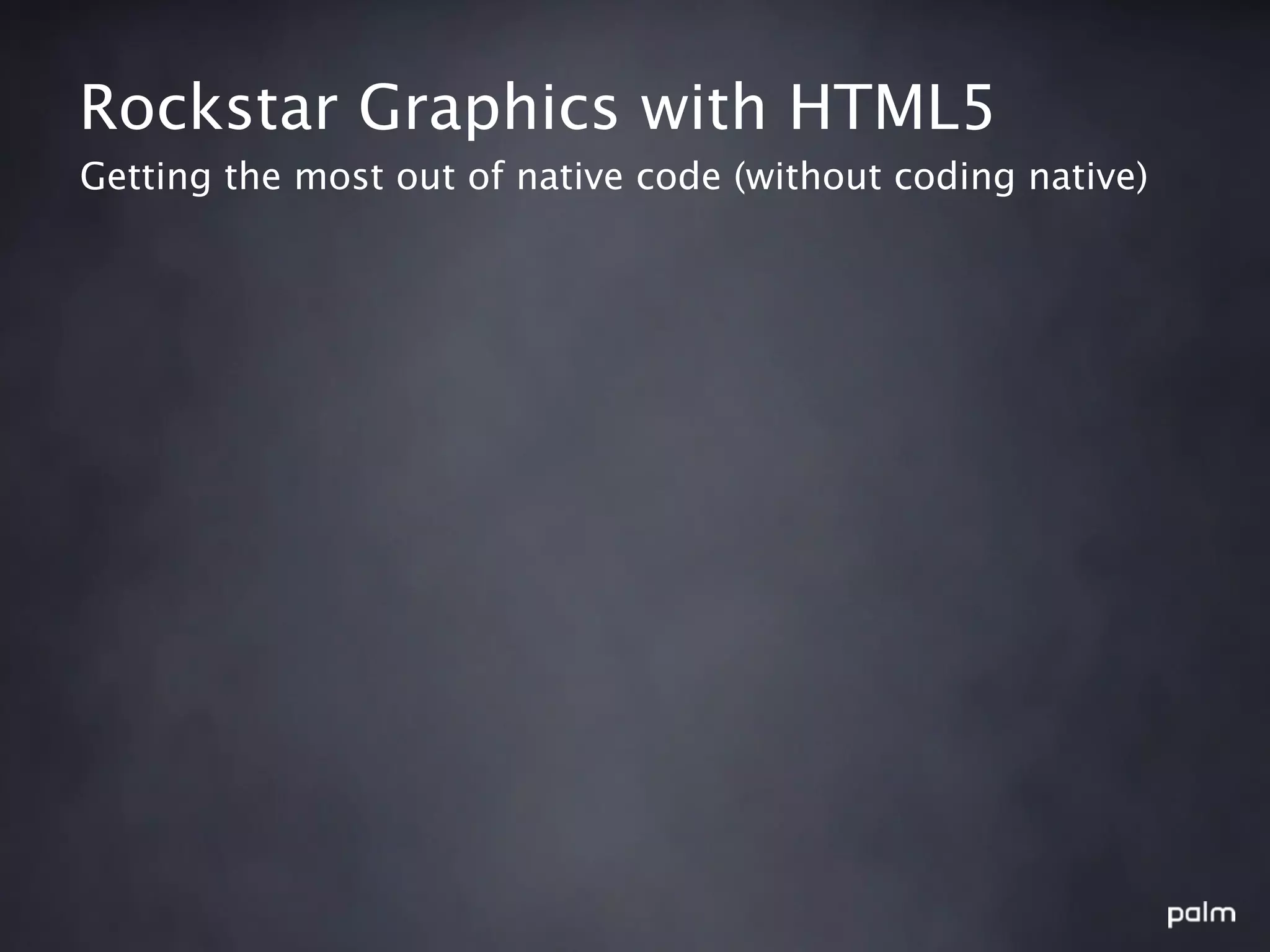 Rockstar Graphics with HTML5
Getting the most out of native code (without coding native)
 