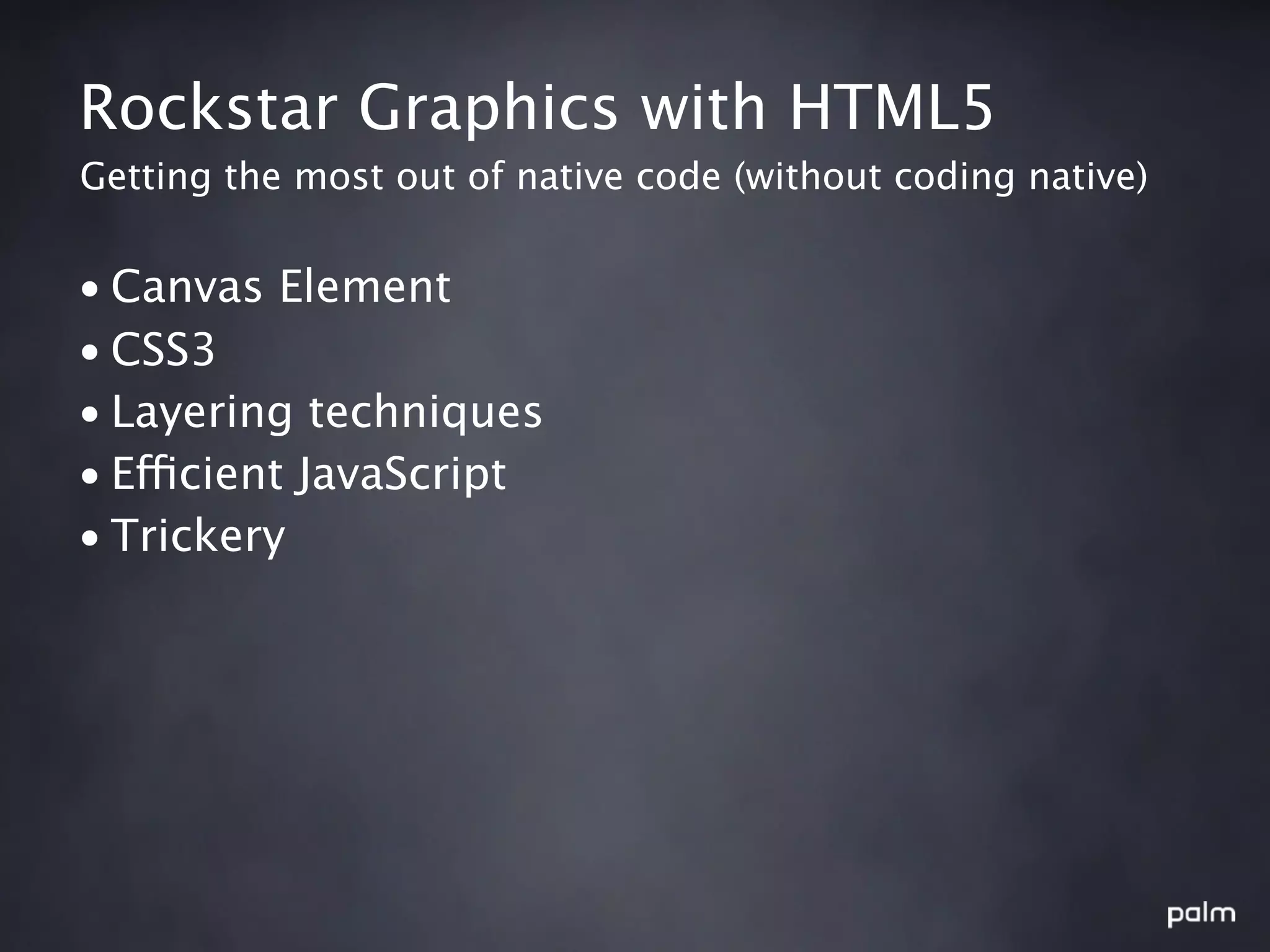 Rockstar Graphics with HTML5
Getting the most out of native code (without coding native)


• Canvas Element
• CSS3
• Layering techniques
• Efficient JavaScript
• Trickery
 