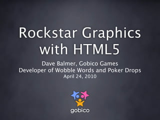 Rockstar Graphics
  with HTML5
       Dave Balmer, Gobico Games
Developer of Wobble Words and Poker Drops
              April 24, 2010
 