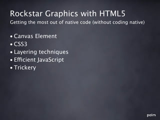 Rockstar Graphics with HTML5
Getting the most out of native code (without coding native)


• Canvas Element
• CSS3
• Layering techniques
• Efficient JavaScript
• Trickery
 
