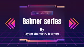 Balmer series
By
Jayam chemistry learners
P R E S E N T A T I O N
 