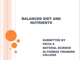 BALANCED DIET AND
NUTRIENTS
SUBMITTED BY
PRIYA S
NATURAL SCIENCE
St.TH0MAS TRAINING
C0LLEGE
 