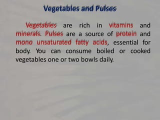 Vegetables and Pulses
Vegetables are rich in vitamins and
minerals. Pulses are a source of protein and
mono unsaturated fatty acids, essential for
body. You can consume boiled or cooked
vegetables one or two bowls daily.
 