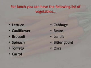 For lunch you can have the following list of
vegetables…
• Lettuce
• Cauliflower
• Broccoli
• Spinach
• Tomato
• Carrot
• Cabbage
• Beans
• Lentils
• Bitter gourd
• Okra
 